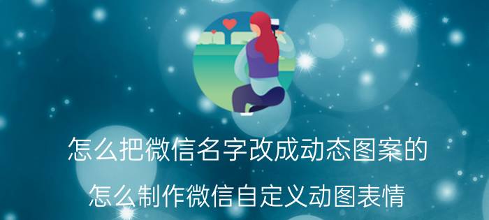 怎么把微信名字改成动态图案的 怎么制作微信自定义动图表情？